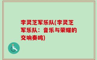 李灵芝军乐队(李灵芝军乐队：音乐与荣耀的交响奏鸣)