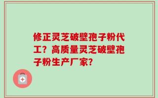 修正灵芝破壁孢子粉代工？高质量灵芝破壁孢子粉生产厂家？
