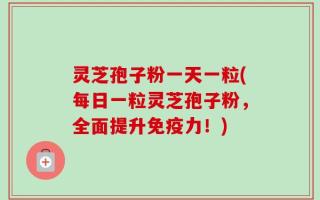 灵芝孢子粉一天一粒(每日一粒灵芝孢子粉，全面提升免疫力！)