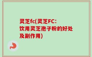 灵芝fc(灵芝FC：饮用灵芝孢子粉的好处及副作用)