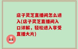 店子灵芝直播间怎么进入(店子灵芝直播间入口详解，轻松进入享受直播大片)