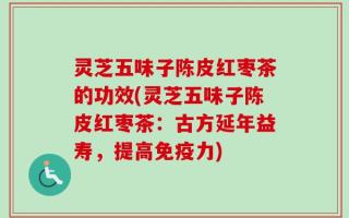 灵芝五味子陈皮红枣茶的功效(灵芝五味子陈皮红枣茶：古方延年益寿，提高免疫力)