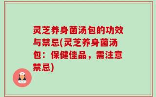 灵芝养身菌汤包的功效与禁忌(灵芝养身菌汤包：保健佳品，需注意禁忌)