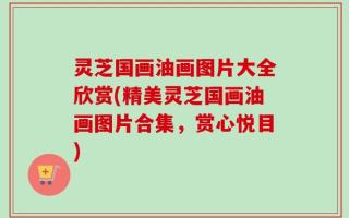 灵芝国画油画图片大全欣赏(精美灵芝国画油画图片合集，赏心悦目)
