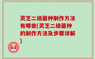灵芝二级菌种制作方法有哪些(灵芝二级菌种的制作方法及步骤详解)