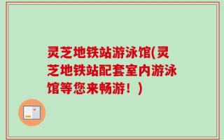灵芝地铁站游泳馆(灵芝地铁站配套室内游泳馆等您来畅游！)