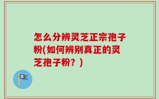 怎么分辨灵芝正宗孢子粉(如何辨别真正的灵芝孢子粉？)