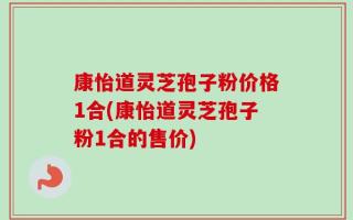 康怡道灵芝孢子粉价格1合(康怡道灵芝孢子粉1合的售价)