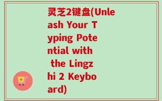 灵芝2键盘(Unleash Your Typing Potential with the Lingzhi 2 Keyboard)