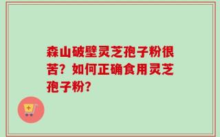 森山破壁灵芝孢子粉很苦？如何正确食用灵芝孢子粉？