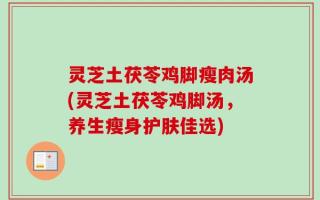 灵芝土茯苓鸡脚瘦肉汤(灵芝土茯苓鸡脚汤，养生瘦身护肤佳选)