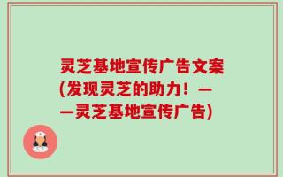 灵芝基地宣传广告文案(发现灵芝的助力！——灵芝基地宣传广告)