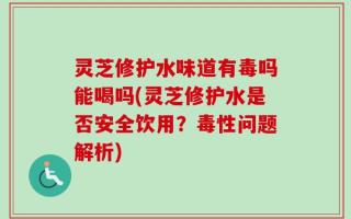 灵芝修护水味道有毒吗能喝吗(灵芝修护水是否安全饮用？毒性问题解析)