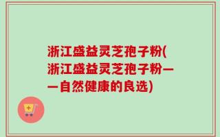 浙江盛益灵芝孢子粉(浙江盛益灵芝孢子粉——自然健康的良选)
