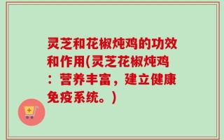 灵芝和花椒炖鸡的功效和作用(灵芝花椒炖鸡：营养丰富，建立健康免疫系统。)