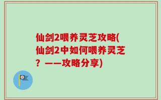 仙剑2喂养灵芝攻略(仙剑2中如何喂养灵芝？——攻略分享)