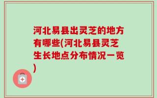 河北易县出灵芝的地方有哪些(河北易县灵芝生长地点分布情况一览)