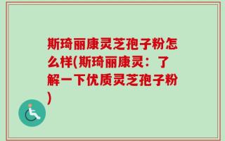 斯琦丽康灵芝孢子粉怎么样(斯琦丽康灵：了解一下优质灵芝孢子粉)