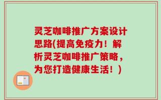 灵芝咖啡推广方案设计思路(提高免疫力！解析灵芝咖啡推广策略，为您打造健康生活！)