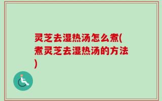 灵芝去湿热汤怎么煮(煮灵芝去湿热汤的方法)