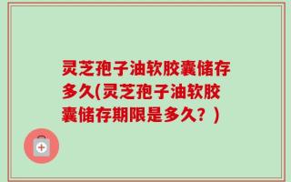 灵芝孢子油软胶囊储存多久(灵芝孢子油软胶囊储存期限是多久？)