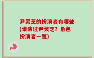 尹灵芝的扮演者有哪些(谁演过尹灵芝？角色扮演者一览)