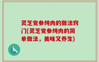 灵芝党参炖肉的做法窍门(灵芝党参炖肉的简单做法，美味又养生)