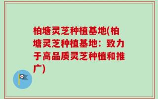 柏塘灵芝种植基地(柏塘灵芝种植基地：致力于高品质灵芝种植和推广)