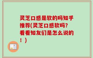 灵芝口感是软的吗知乎推荐(灵芝口感软吗？看看知友们是怎么说的！)