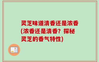 灵芝味道清香还是浓香(浓香还是清香？探秘灵芝的香气特性)