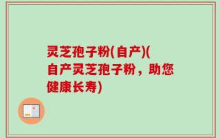 灵芝孢子粉(自产)(自产灵芝孢子粉，助您健康长寿)