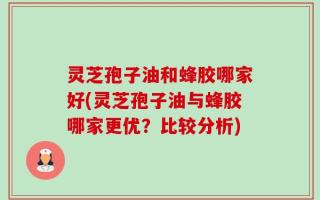 灵芝孢子油和蜂胶哪家好(灵芝孢子油与蜂胶哪家更优？比较分析)