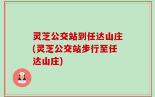 灵芝公交站到任达山庄(灵芝公交站步行至任达山庄)