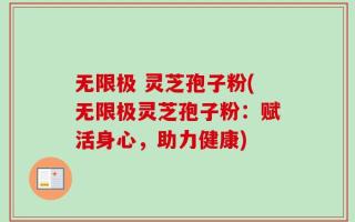 无限极 灵芝孢子粉(无限极灵芝孢子粉：赋活身心，助力健康)