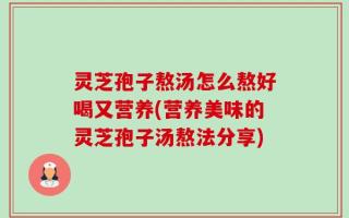 灵芝孢子熬汤怎么熬好喝又营养(营养美味的灵芝孢子汤熬法分享)