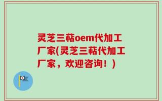 灵芝三萜oem代加工厂家(灵芝三萜代加工厂家，欢迎咨询！)