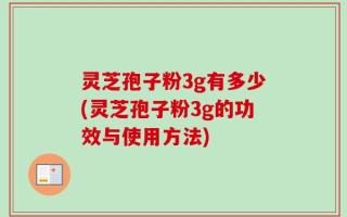 灵芝孢子粉3g有多少(灵芝孢子粉3g的功效与使用方法)