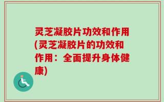 灵芝凝胶片功效和作用(灵芝凝胶片的功效和作用：全面提升身体健康)