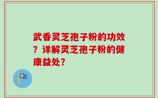 武香灵芝孢子粉的功效？详解灵芝孢子粉的健康益处？