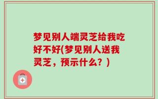 梦见别人端灵芝给我吃好不好(梦见别人送我灵芝，预示什么？)