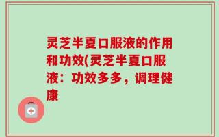 灵芝半夏口服液的作用和功效(灵芝半夏口服液：功效多多，调理健康