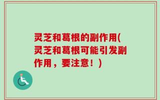 灵芝和葛根的副作用(灵芝和葛根可能引发副作用，要注意！)