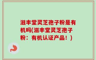 滋丰堂灵芝孢子粉是有机吗(滋丰堂灵芝孢子粉：有机认证产品！)