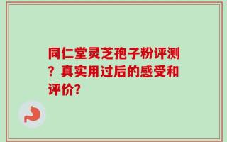 同仁堂灵芝孢子粉评测？真实用过后的感受和评价？