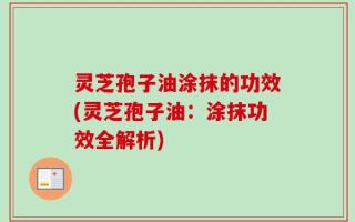 灵芝孢子油涂抹的功效(灵芝孢子油：涂抹功效全解析)