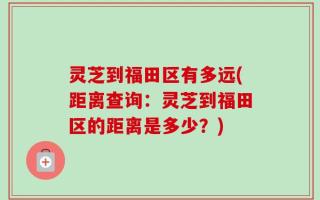 灵芝到福田区有多远(距离查询：灵芝到福田区的距离是多少？)