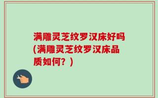 满雕灵芝纹罗汉床好吗(满雕灵芝纹罗汉床品质如何？)