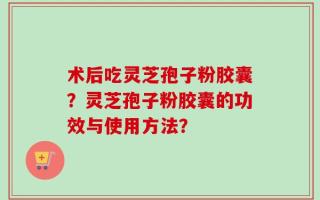 术后吃灵芝孢子粉胶囊？灵芝孢子粉胶囊的功效与使用方法？