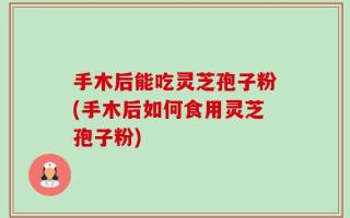 手木后能吃灵芝孢子粉(手木后如何食用灵芝孢子粉)