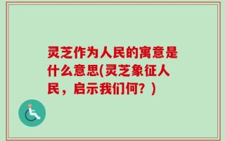 灵芝作为人民的寓意是什么意思(灵芝象征人民，启示我们何？)